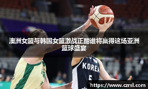 澳洲女篮与韩国女篮激战正酣谁将赢得这场亚洲篮球盛宴