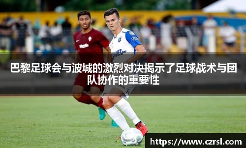 巴黎足球会与波城的激烈对决揭示了足球战术与团队协作的重要性
