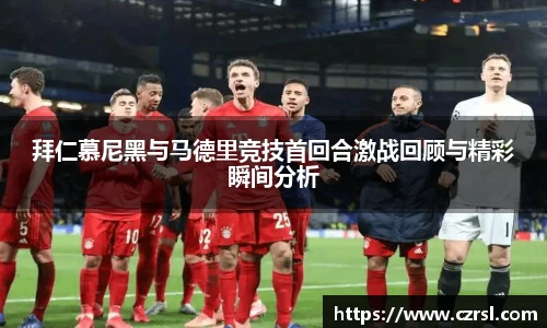 拜仁慕尼黑与马德里竞技首回合激战回顾与精彩瞬间分析