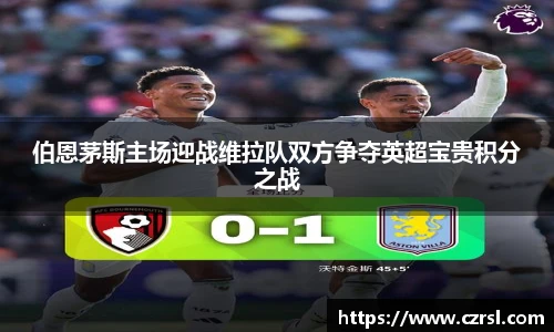 伯恩茅斯主场迎战维拉队双方争夺英超宝贵积分之战
