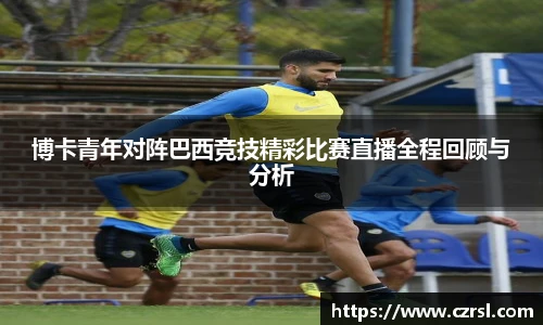 博卡青年对阵巴西竞技精彩比赛直播全程回顾与分析