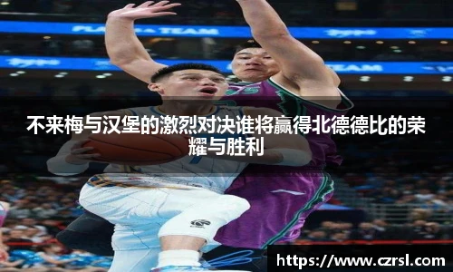 不来梅与汉堡的激烈对决谁将赢得北德德比的荣耀与胜利